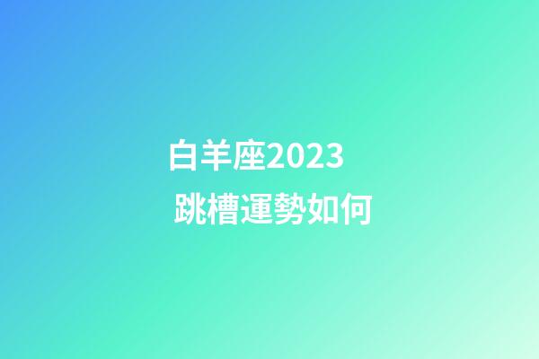 白羊座2023 跳槽運勢如何-第1張-星座運勢-玄機派